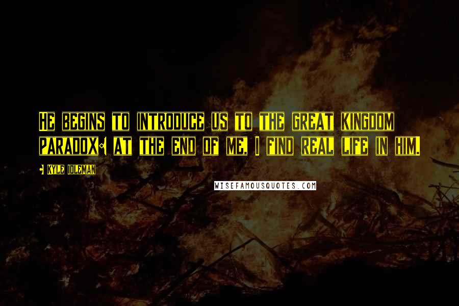 Kyle Idleman Quotes: He begins to introduce us to the great kingdom paradox: at the end of me, I find real life in him.