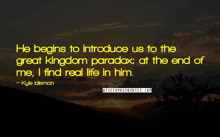 Kyle Idleman Quotes: He begins to introduce us to the great kingdom paradox: at the end of me, I find real life in him.