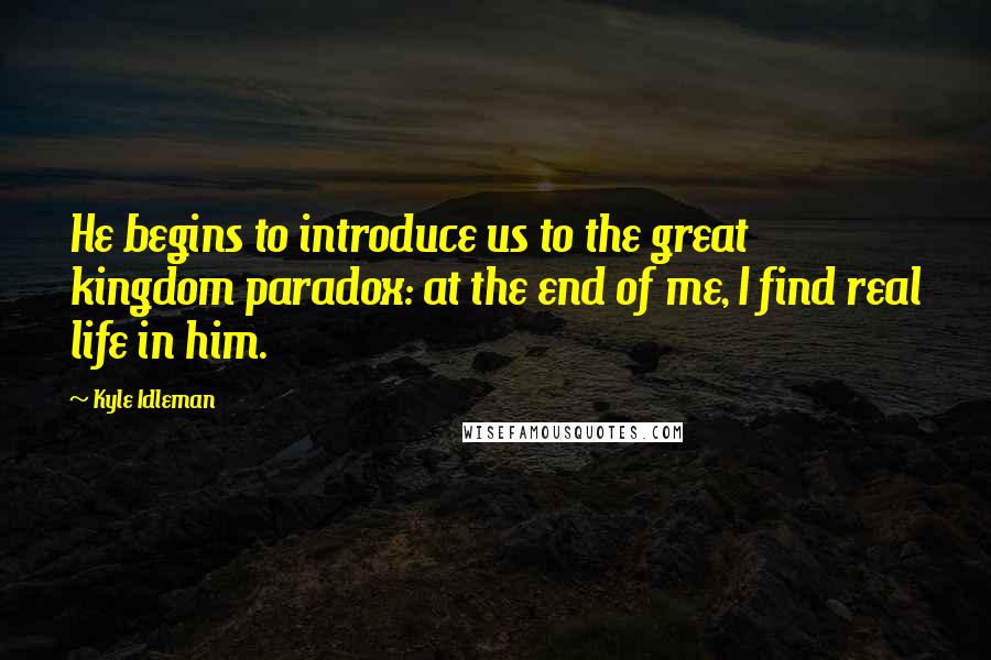 Kyle Idleman Quotes: He begins to introduce us to the great kingdom paradox: at the end of me, I find real life in him.