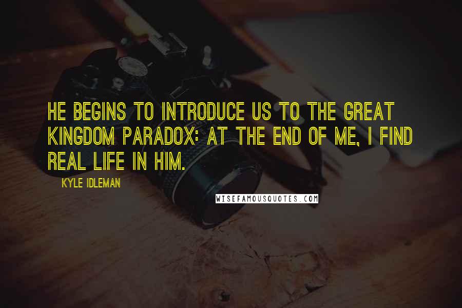 Kyle Idleman Quotes: He begins to introduce us to the great kingdom paradox: at the end of me, I find real life in him.