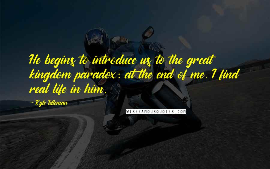 Kyle Idleman Quotes: He begins to introduce us to the great kingdom paradox: at the end of me, I find real life in him.