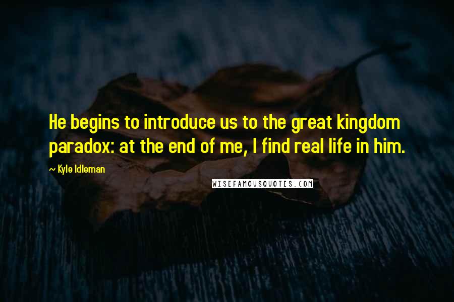 Kyle Idleman Quotes: He begins to introduce us to the great kingdom paradox: at the end of me, I find real life in him.