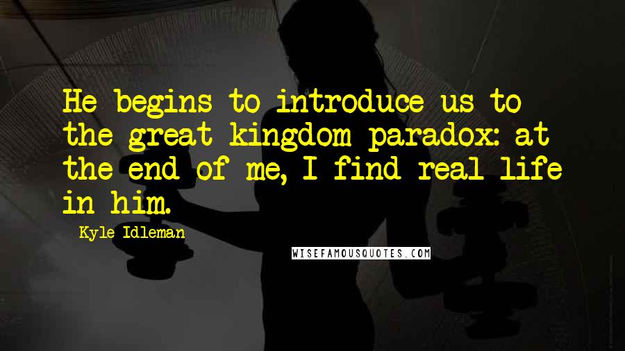 Kyle Idleman Quotes: He begins to introduce us to the great kingdom paradox: at the end of me, I find real life in him.