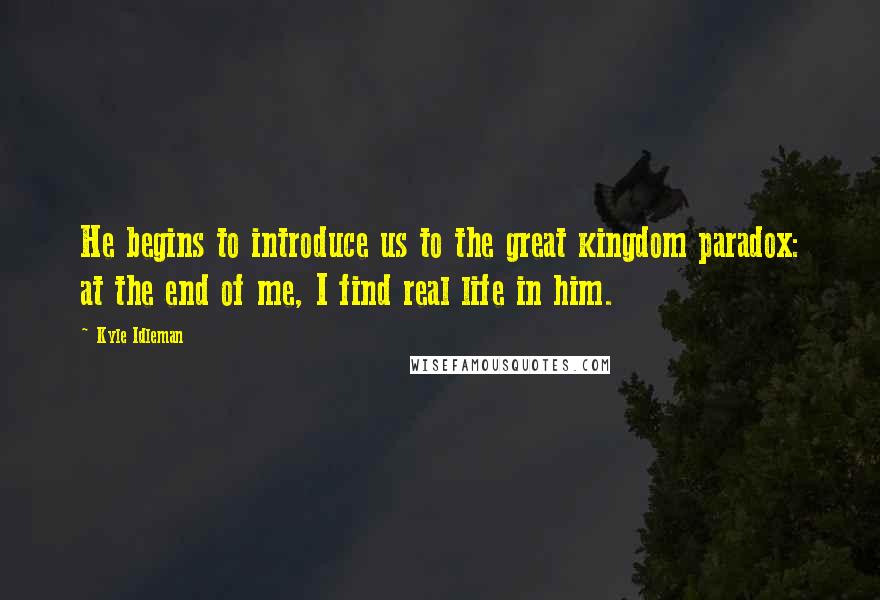 Kyle Idleman Quotes: He begins to introduce us to the great kingdom paradox: at the end of me, I find real life in him.