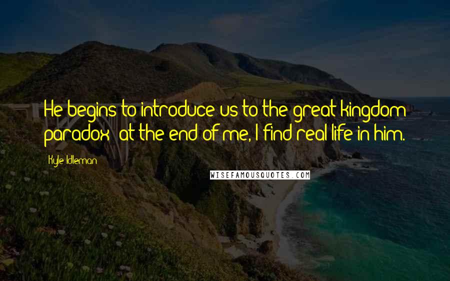 Kyle Idleman Quotes: He begins to introduce us to the great kingdom paradox: at the end of me, I find real life in him.