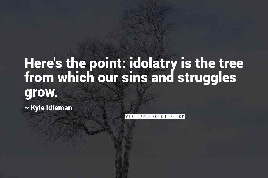 Kyle Idleman Quotes: Here's the point: idolatry is the tree from which our sins and struggles grow.