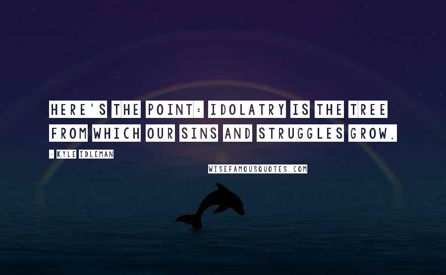 Kyle Idleman Quotes: Here's the point: idolatry is the tree from which our sins and struggles grow.