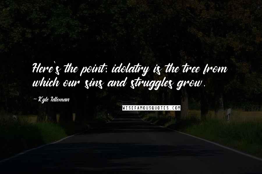 Kyle Idleman Quotes: Here's the point: idolatry is the tree from which our sins and struggles grow.