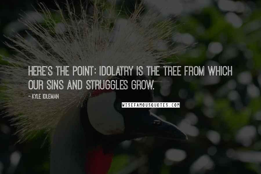 Kyle Idleman Quotes: Here's the point: idolatry is the tree from which our sins and struggles grow.