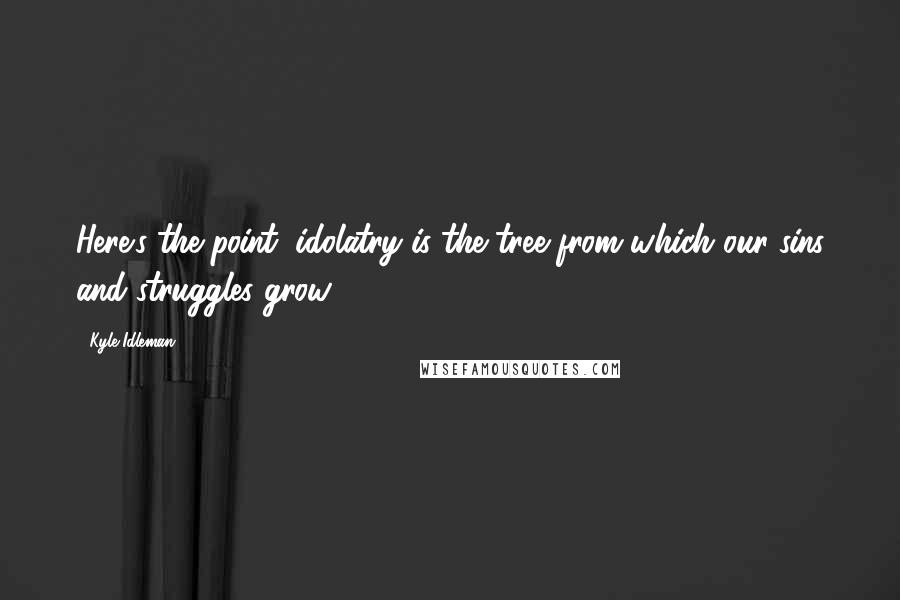 Kyle Idleman Quotes: Here's the point: idolatry is the tree from which our sins and struggles grow.