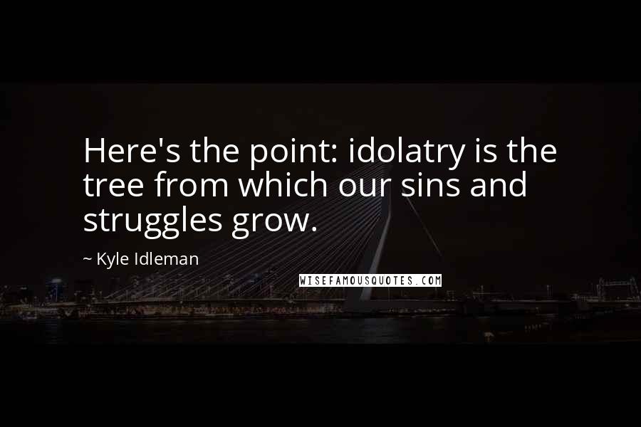 Kyle Idleman Quotes: Here's the point: idolatry is the tree from which our sins and struggles grow.