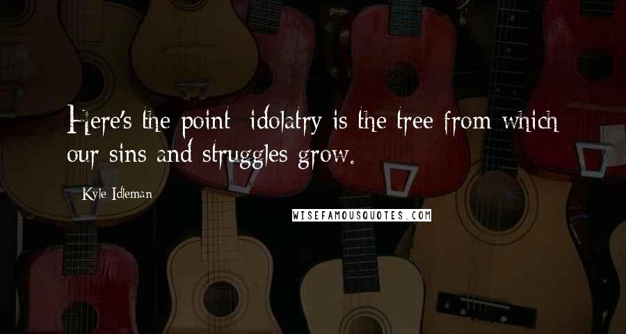 Kyle Idleman Quotes: Here's the point: idolatry is the tree from which our sins and struggles grow.