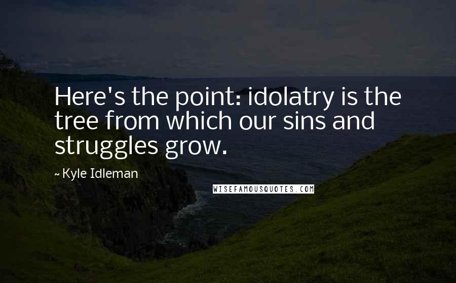 Kyle Idleman Quotes: Here's the point: idolatry is the tree from which our sins and struggles grow.