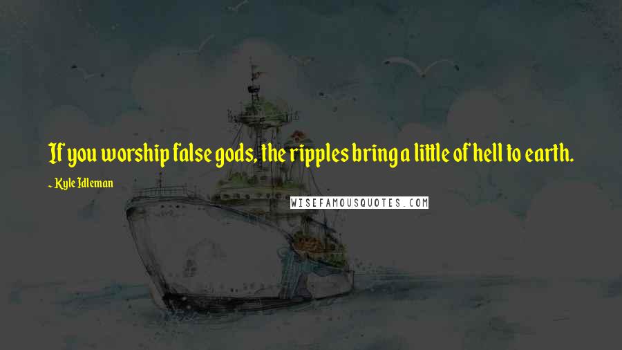 Kyle Idleman Quotes: If you worship false gods, the ripples bring a little of hell to earth.