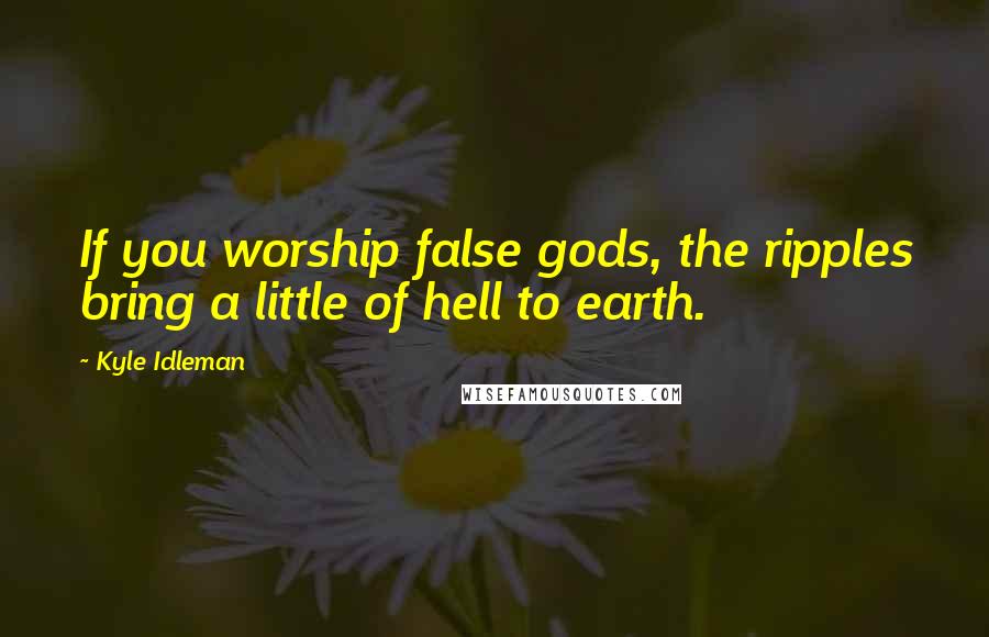 Kyle Idleman Quotes: If you worship false gods, the ripples bring a little of hell to earth.