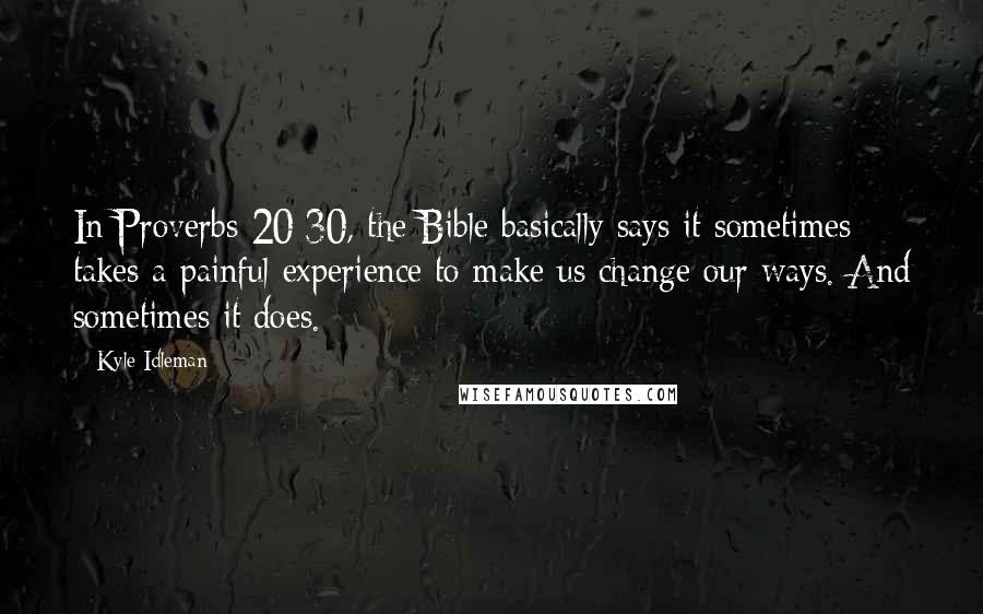 Kyle Idleman Quotes: In Proverbs 20:30, the Bible basically says it sometimes takes a painful experience to make us change our ways. And sometimes it does.