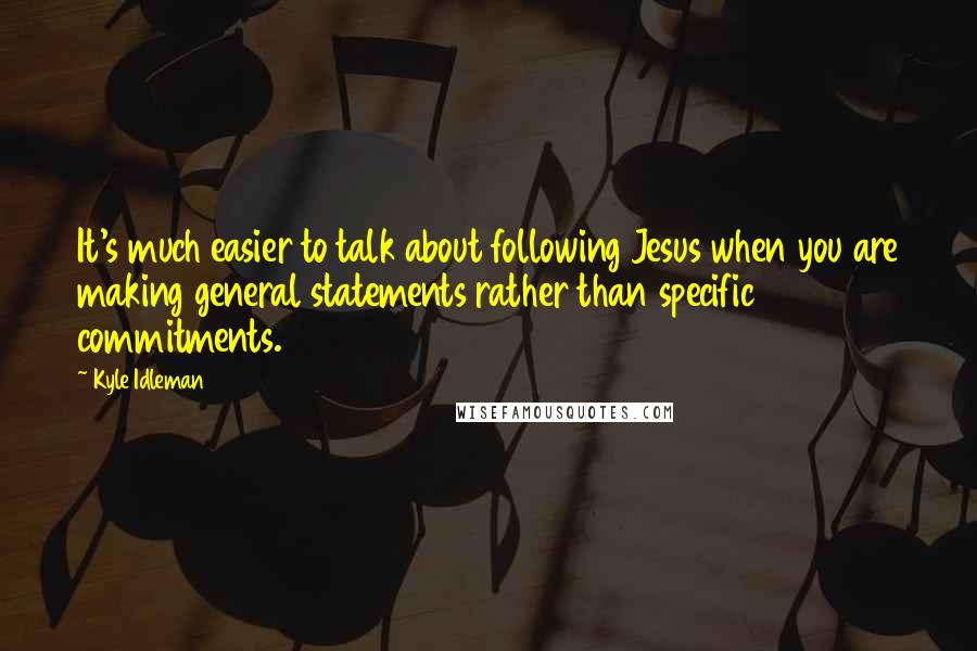 Kyle Idleman Quotes: It's much easier to talk about following Jesus when you are making general statements rather than specific commitments.