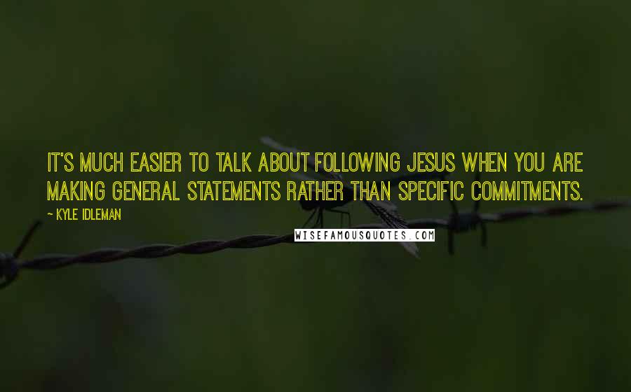 Kyle Idleman Quotes: It's much easier to talk about following Jesus when you are making general statements rather than specific commitments.