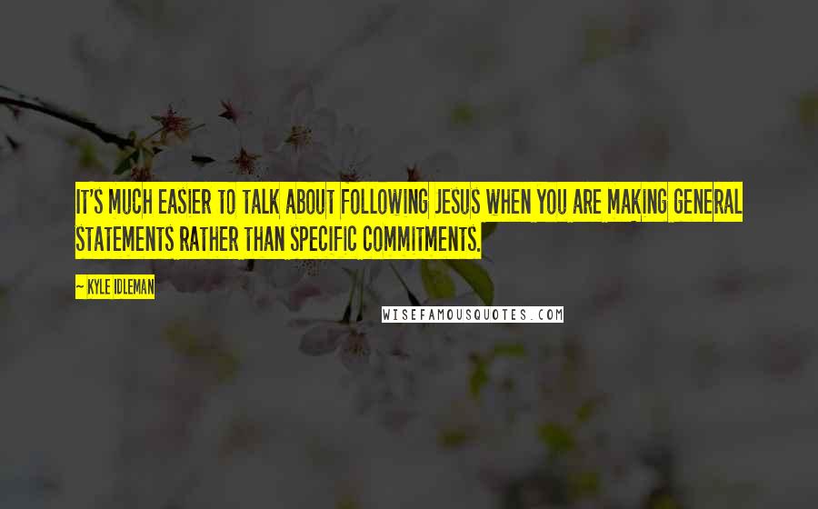 Kyle Idleman Quotes: It's much easier to talk about following Jesus when you are making general statements rather than specific commitments.