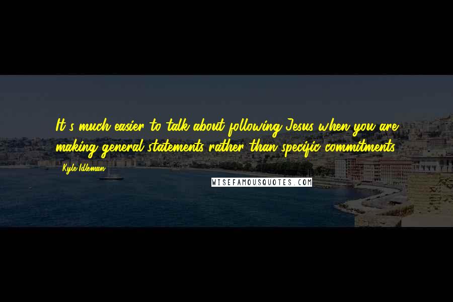 Kyle Idleman Quotes: It's much easier to talk about following Jesus when you are making general statements rather than specific commitments.