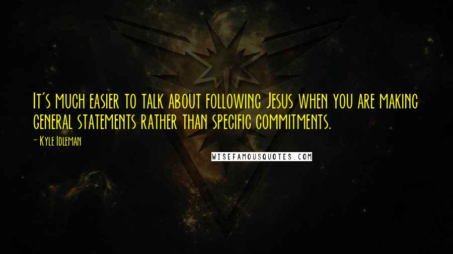 Kyle Idleman Quotes: It's much easier to talk about following Jesus when you are making general statements rather than specific commitments.