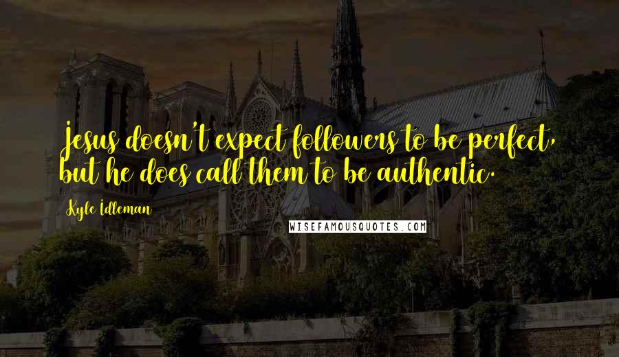 Kyle Idleman Quotes: Jesus doesn't expect followers to be perfect, but he does call them to be authentic.