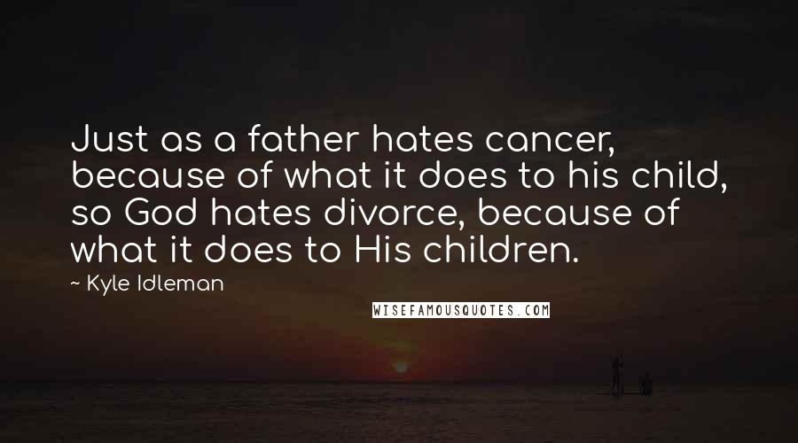 Kyle Idleman Quotes: Just as a father hates cancer, because of what it does to his child, so God hates divorce, because of what it does to His children.