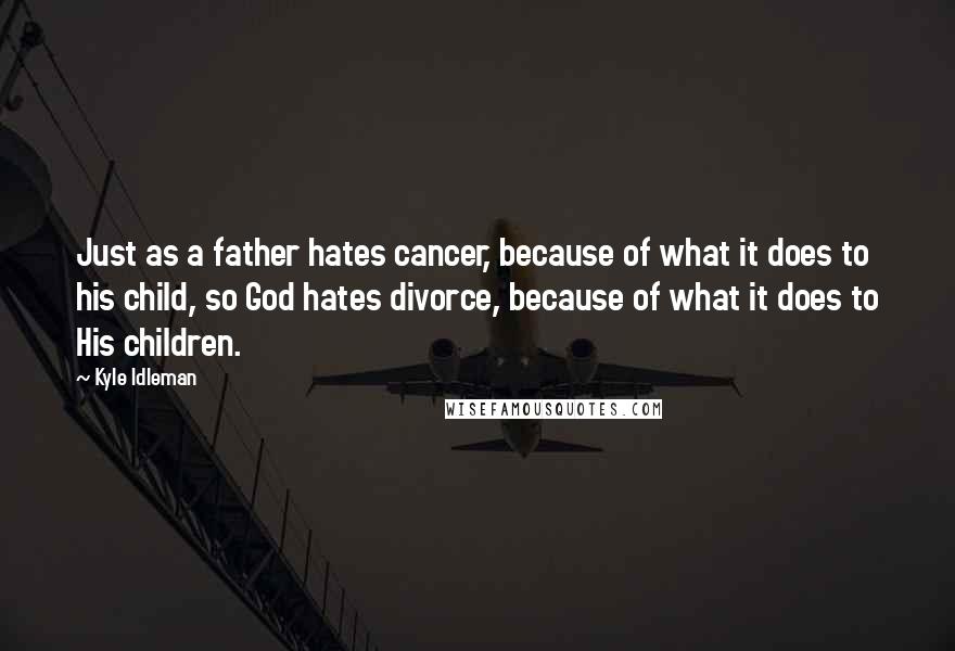 Kyle Idleman Quotes: Just as a father hates cancer, because of what it does to his child, so God hates divorce, because of what it does to His children.