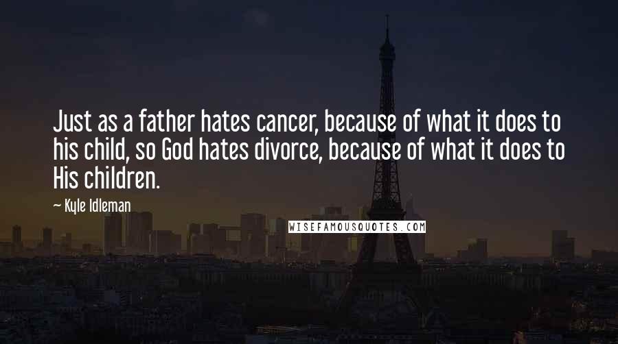 Kyle Idleman Quotes: Just as a father hates cancer, because of what it does to his child, so God hates divorce, because of what it does to His children.