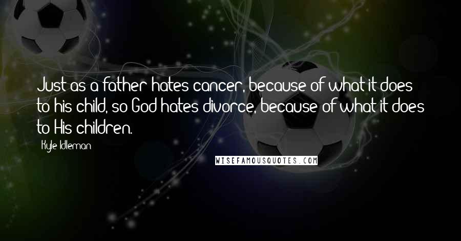 Kyle Idleman Quotes: Just as a father hates cancer, because of what it does to his child, so God hates divorce, because of what it does to His children.