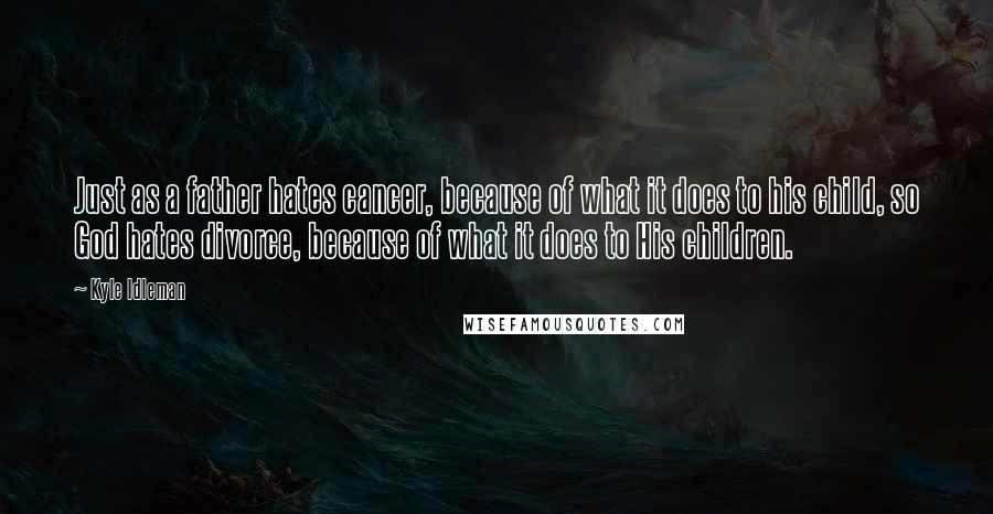 Kyle Idleman Quotes: Just as a father hates cancer, because of what it does to his child, so God hates divorce, because of what it does to His children.