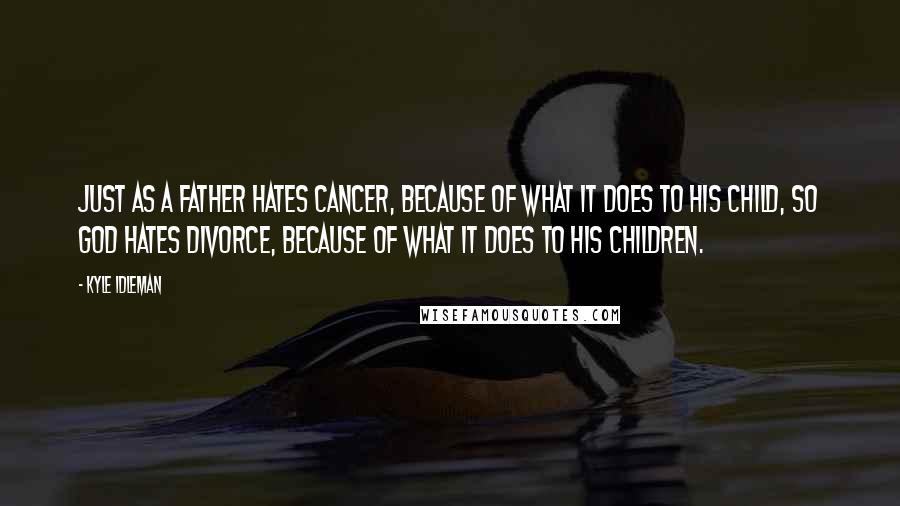 Kyle Idleman Quotes: Just as a father hates cancer, because of what it does to his child, so God hates divorce, because of what it does to His children.