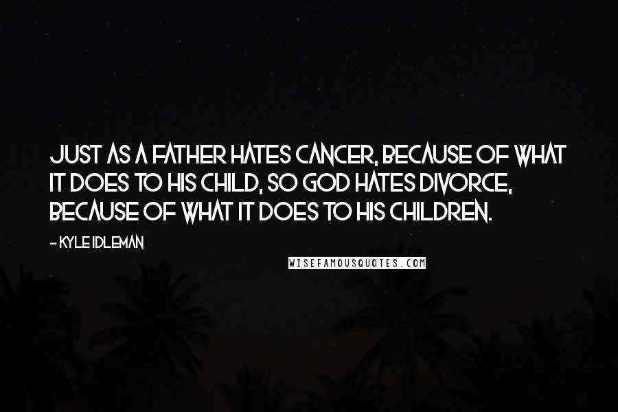 Kyle Idleman Quotes: Just as a father hates cancer, because of what it does to his child, so God hates divorce, because of what it does to His children.