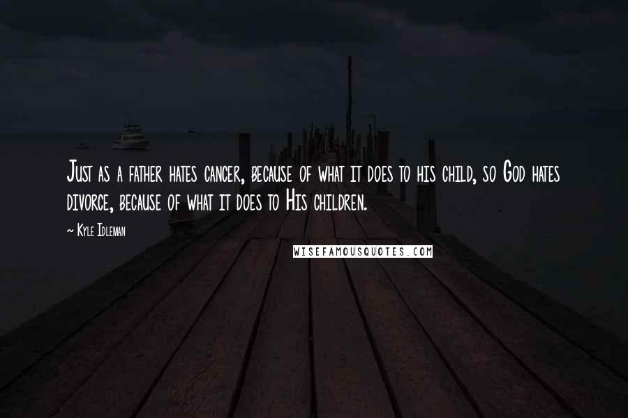 Kyle Idleman Quotes: Just as a father hates cancer, because of what it does to his child, so God hates divorce, because of what it does to His children.