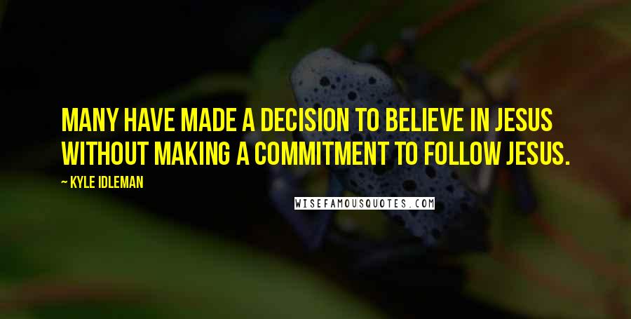 Kyle Idleman Quotes: Many have made a decision to believe in Jesus without making a commitment to follow Jesus.