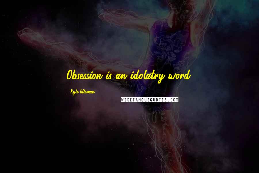 Kyle Idleman Quotes: Obsession is an idolatry word.