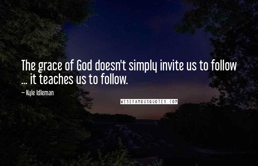 Kyle Idleman Quotes: The grace of God doesn't simply invite us to follow ... it teaches us to follow.