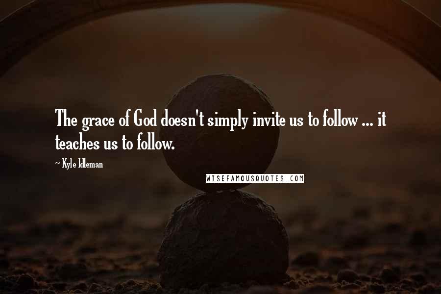 Kyle Idleman Quotes: The grace of God doesn't simply invite us to follow ... it teaches us to follow.