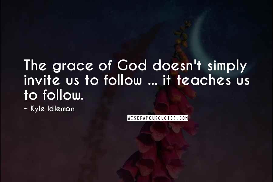 Kyle Idleman Quotes: The grace of God doesn't simply invite us to follow ... it teaches us to follow.
