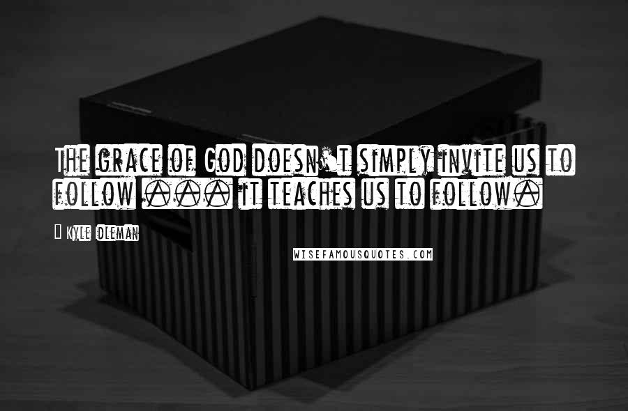 Kyle Idleman Quotes: The grace of God doesn't simply invite us to follow ... it teaches us to follow.