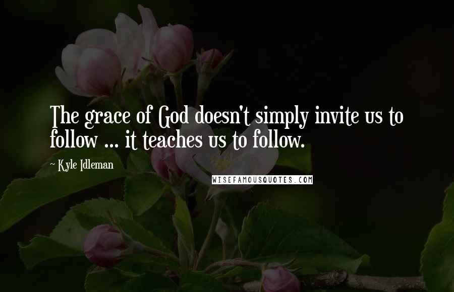 Kyle Idleman Quotes: The grace of God doesn't simply invite us to follow ... it teaches us to follow.