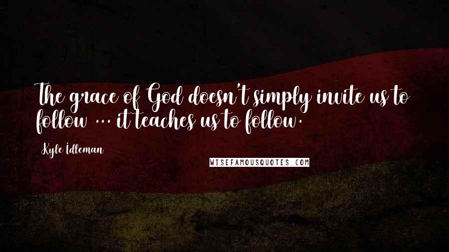 Kyle Idleman Quotes: The grace of God doesn't simply invite us to follow ... it teaches us to follow.
