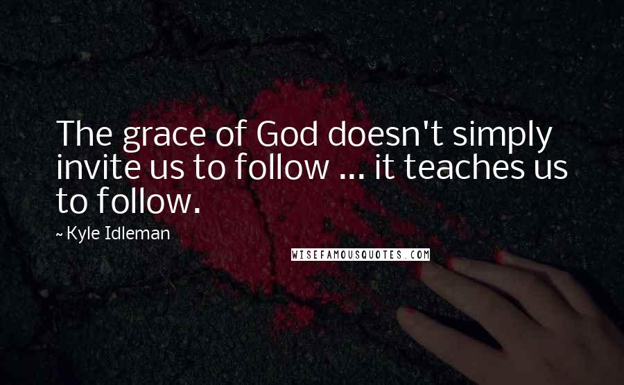 Kyle Idleman Quotes: The grace of God doesn't simply invite us to follow ... it teaches us to follow.