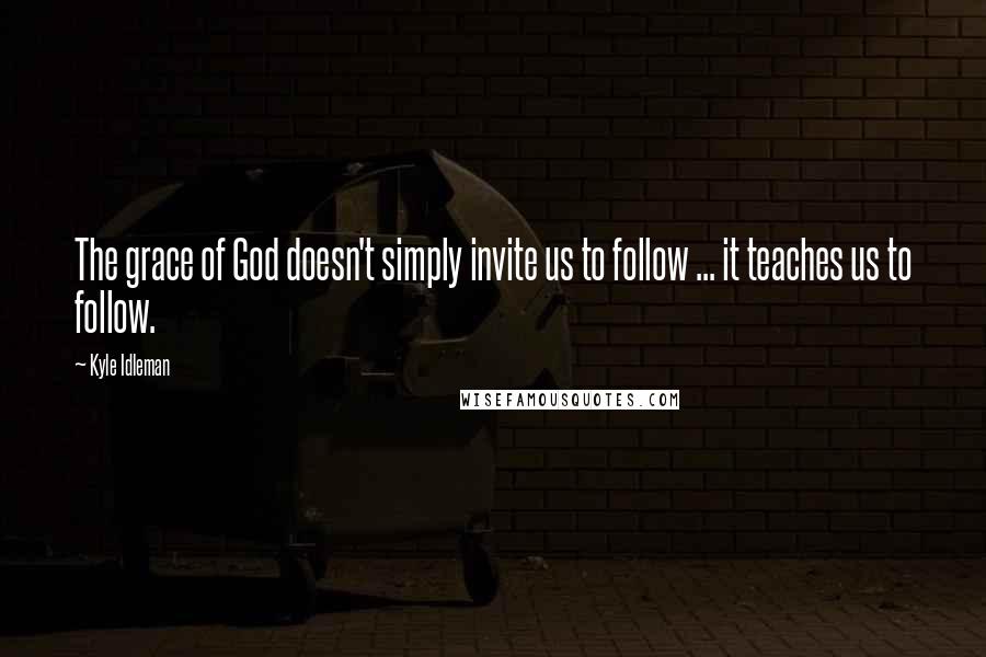 Kyle Idleman Quotes: The grace of God doesn't simply invite us to follow ... it teaches us to follow.
