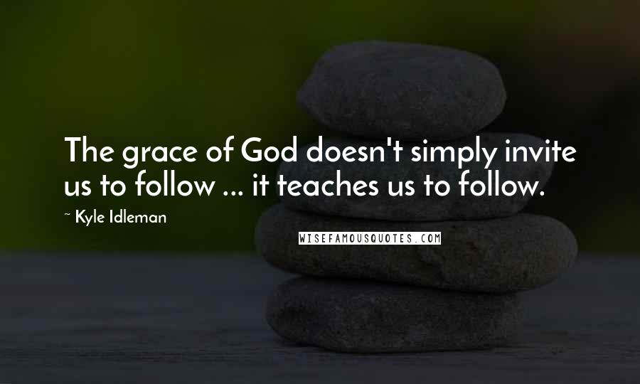 Kyle Idleman Quotes: The grace of God doesn't simply invite us to follow ... it teaches us to follow.