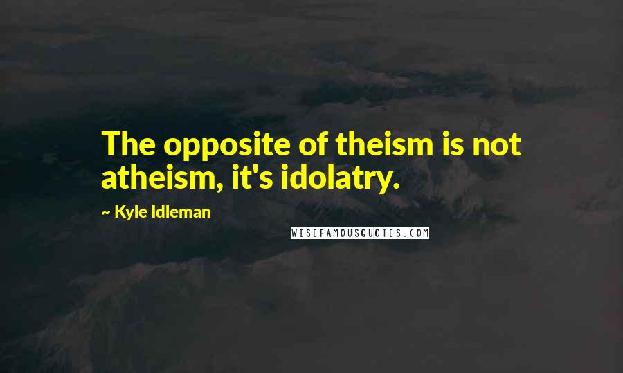 Kyle Idleman Quotes: The opposite of theism is not atheism, it's idolatry.