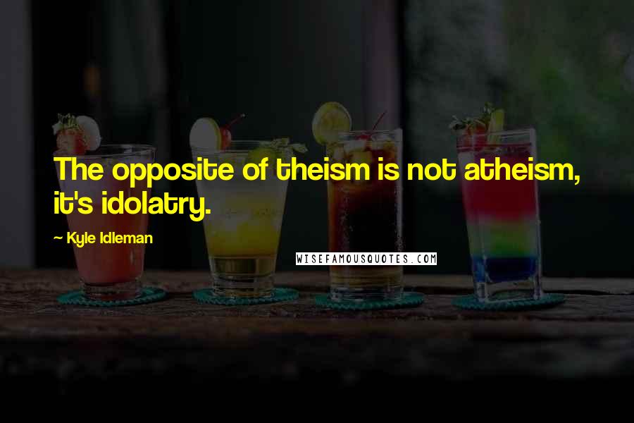 Kyle Idleman Quotes: The opposite of theism is not atheism, it's idolatry.