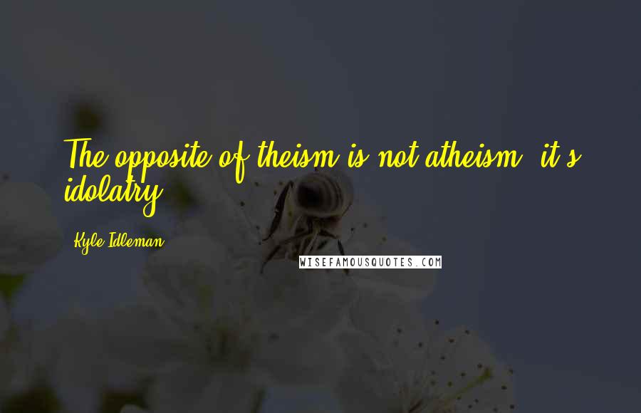 Kyle Idleman Quotes: The opposite of theism is not atheism, it's idolatry.