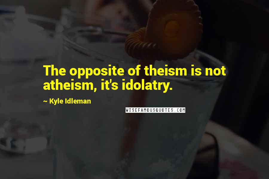 Kyle Idleman Quotes: The opposite of theism is not atheism, it's idolatry.