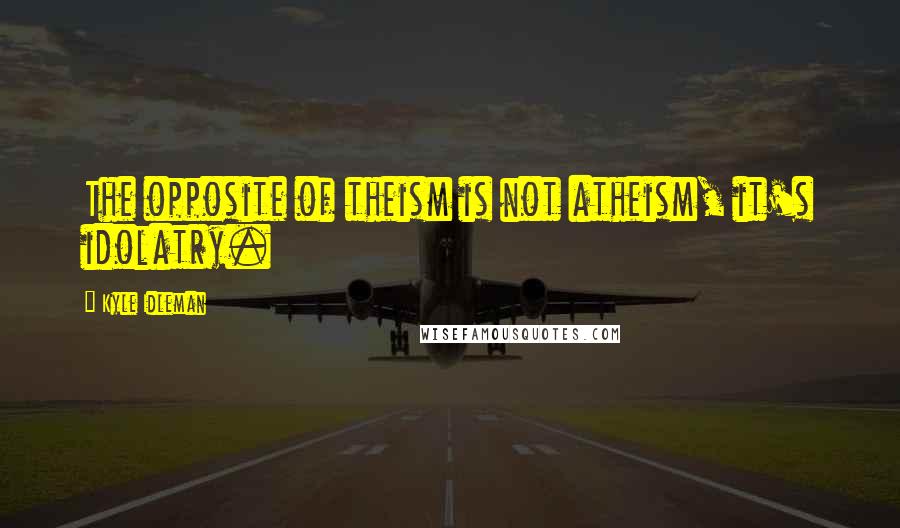 Kyle Idleman Quotes: The opposite of theism is not atheism, it's idolatry.